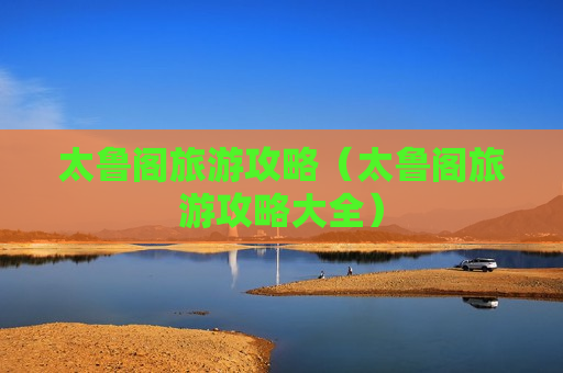 太鲁阁旅游攻略（太鲁阁旅游攻略大全）