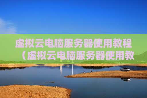虚拟云电脑服务器使用教程（虚拟云电脑服务器使用教程下载）