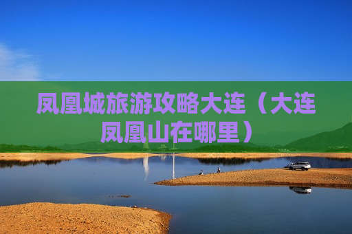 凤凰城旅游攻略大连（大连凤凰山在哪里）