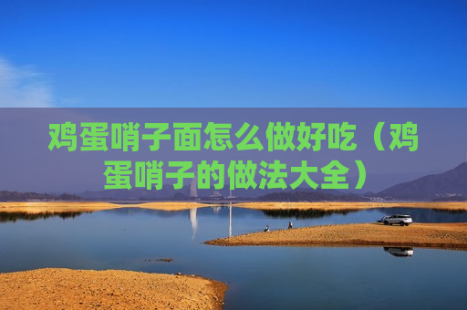 鸡蛋哨子面怎么做好吃（鸡蛋哨子的做法大全）
