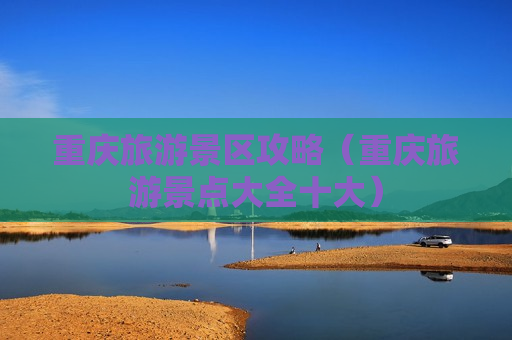 重庆旅游景区攻略（重庆旅游景点大全十大）