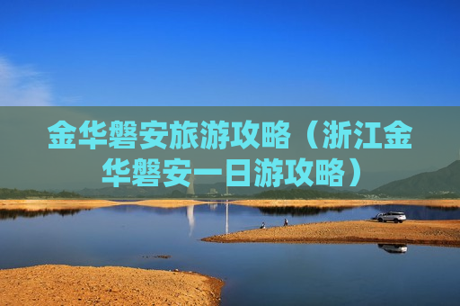 金华磐安旅游攻略（浙江金华磐安一日游攻略）