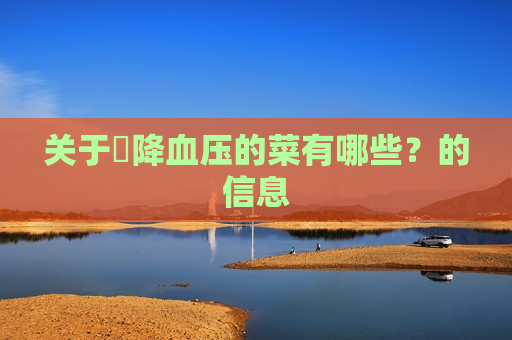 关于​降血压的菜有哪些？的信息