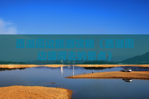 西湖周边旅游攻略（西湖周边值得去的景点）