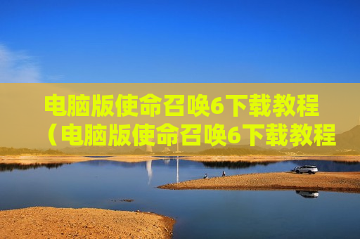 电脑版使命召唤6下载教程（电脑版使命召唤6下载教程图解）