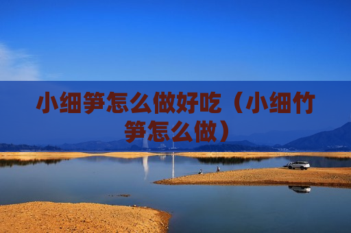 小细笋怎么做好吃（小细竹笋怎么做）