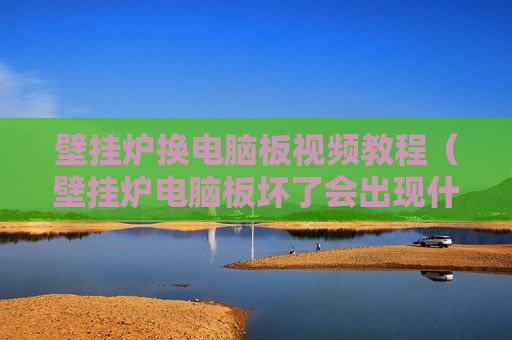 壁挂炉换电脑板视频教程（壁挂炉电脑板坏了会出现什么）