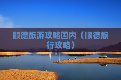 顺德旅游攻略国内（顺德旅行攻略）