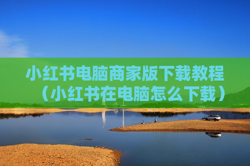 小红书电脑商家版下载教程（小红书在电脑怎么下载）