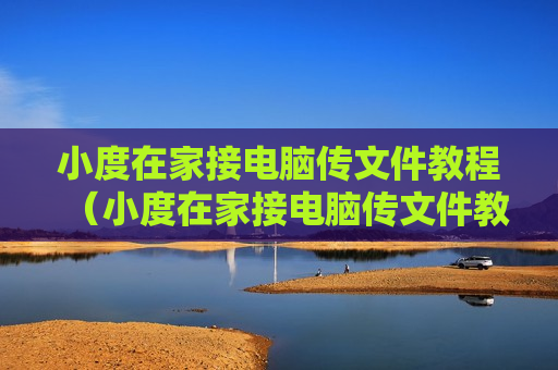 小度在家接电脑传文件教程（小度在家接电脑传文件教程视频）