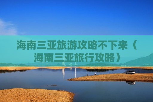 海南三亚旅游攻略不下来（海南三亚旅行攻略）