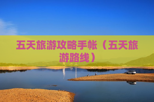 五天旅游攻略手帐（五天旅游路线）