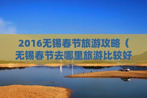 2016无锡春节旅游攻略（无锡春节去哪里旅游比较好）