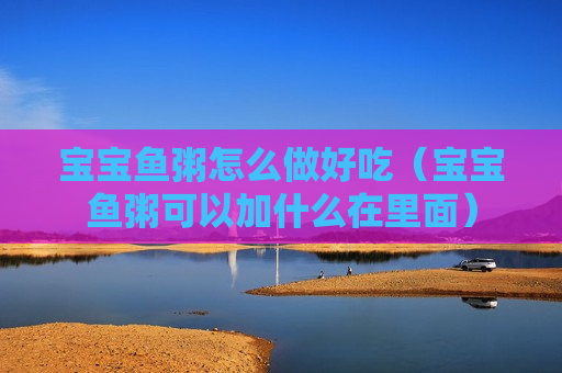 宝宝鱼粥怎么做好吃（宝宝鱼粥可以加什么在里面）