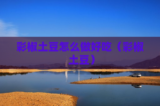 彩椒土豆怎么做好吃（彩椒 土豆）