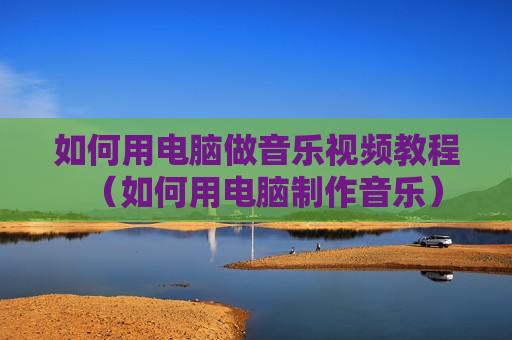 如何用电脑做音乐视频教程（如何用电脑制作音乐）