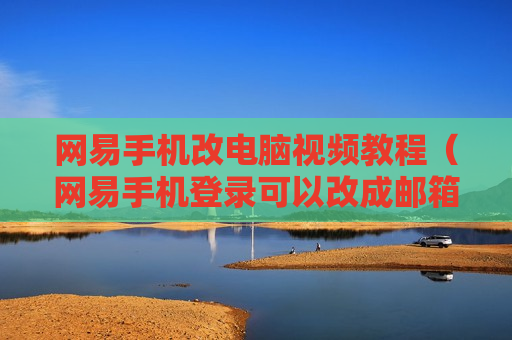 网易手机改电脑视频教程（网易手机登录可以改成邮箱登录吗）