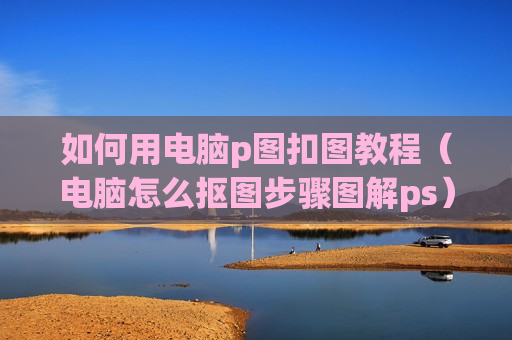 如何用电脑p图扣图教程（电脑怎么抠图步骤图解ps）