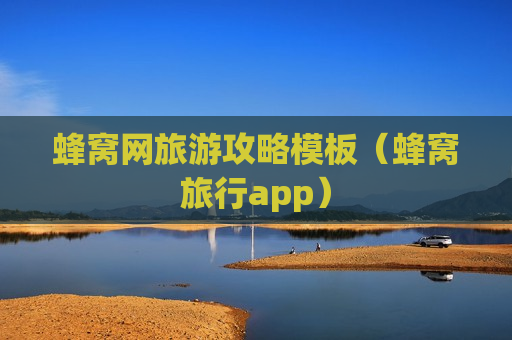 蜂窝网旅游攻略模板（蜂窝旅行app）