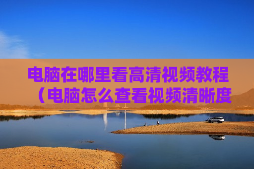 电脑在哪里看高清视频教程（电脑怎么查看视频清晰度）