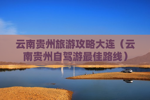 云南贵州旅游攻略大连（云南贵州自驾游最佳路线）