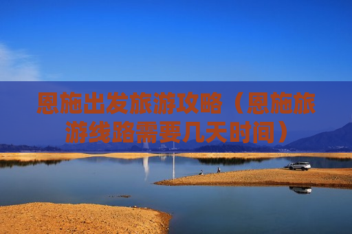 恩施出发旅游攻略（恩施旅游线路需要几天时间）