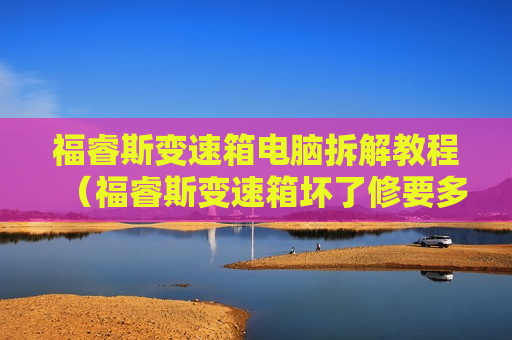 福睿斯变速箱电脑拆解教程（福睿斯变速箱坏了修要多少钱）