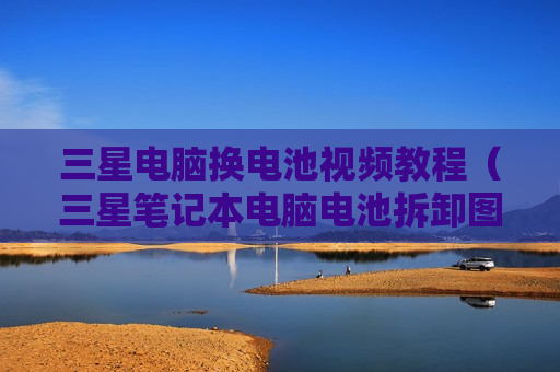 三星电脑换电池视频教程（三星笔记本电脑电池拆卸图解）