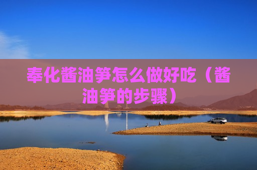 奉化酱油笋怎么做好吃（酱油笋的步骤）