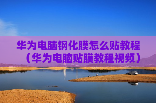 华为电脑钢化膜怎么贴教程（华为电脑贴膜教程视频）