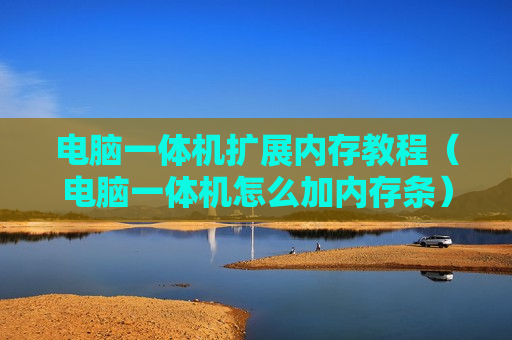 电脑一体机扩展内存教程（电脑一体机怎么加内存条）
