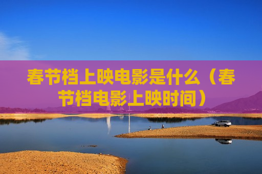 春节档上映电影是什么（春节档电影上映时间）
