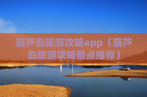 葫芦岛旅游攻略app（葫芦岛旅游攻略景点推荐）