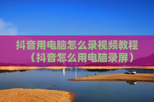 抖音用电脑怎么录视频教程（抖音怎么用电脑录屏）