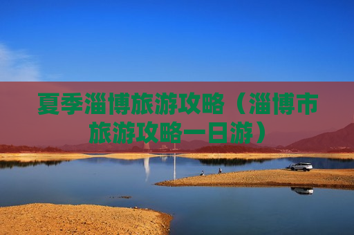夏季淄博旅游攻略（淄博市旅游攻略一日游）