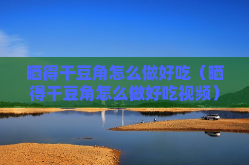晒得干豆角怎么做好吃（晒得干豆角怎么做好吃视频）