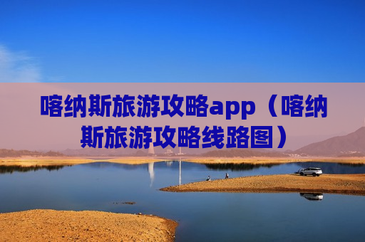 喀纳斯旅游攻略app（喀纳斯旅游攻略线路图）