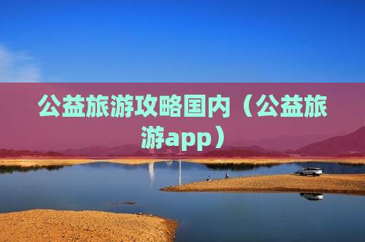 公益旅游攻略国内（公益旅游app）