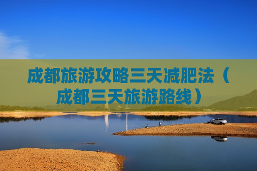 成都旅游攻略三天减肥法（成都三天旅游路线）