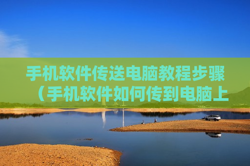手机软件传送电脑教程步骤（手机软件如何传到电脑上使用）