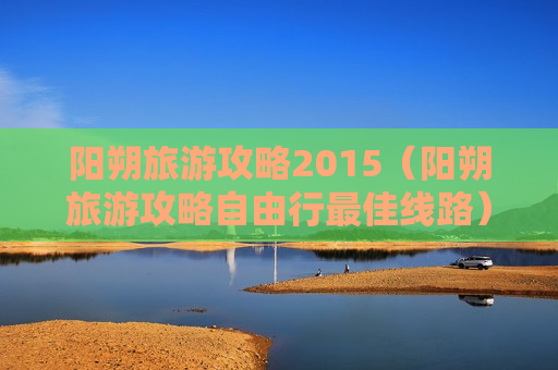 阳朔旅游攻略2015（阳朔旅游攻略自由行最佳线路）