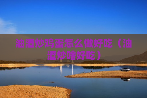 油渣炒鸡蛋怎么做好吃（油渣炒啥好吃）