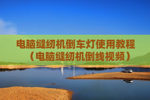 电脑缝纫机倒车灯使用教程（电脑缝纫机倒线视频）