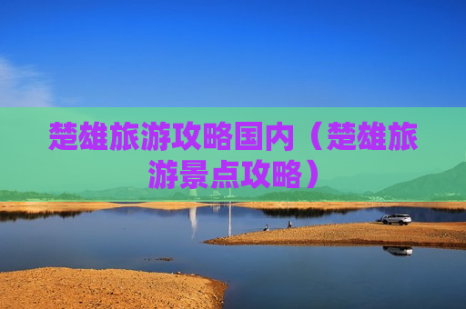 楚雄旅游攻略国内（楚雄旅游景点攻略）