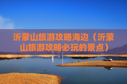 沂蒙山旅游攻略海边（沂蒙山旅游攻略必玩的景点）