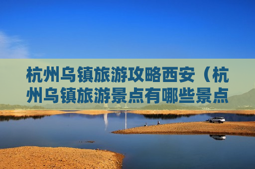 杭州乌镇旅游攻略西安（杭州乌镇旅游景点有哪些景点）