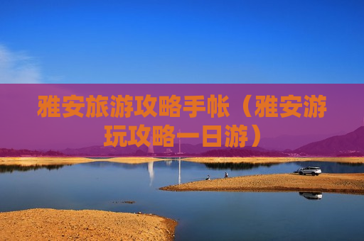雅安旅游攻略手帐（雅安游玩攻略一日游）
