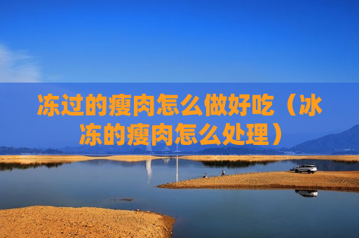 冻过的瘦肉怎么做好吃（冰冻的瘦肉怎么处理）