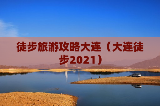徒步旅游攻略大连（大连徒步2021）