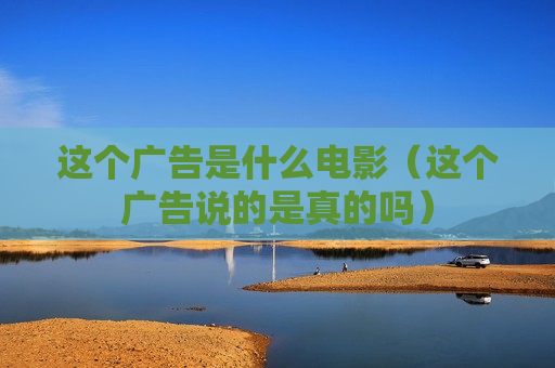 这个广告是什么电影（这个广告说的是真的吗）